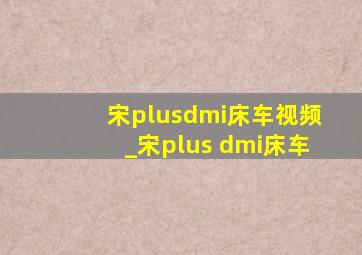 宋plusdmi床车视频_宋plus dmi床车